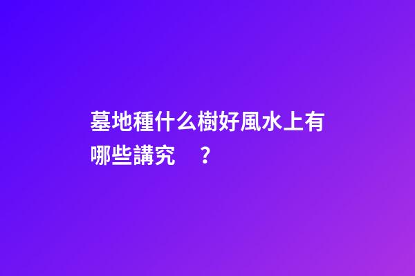 墓地種什么樹好風水上有哪些講究？
